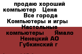 продаю хороший компьютер › Цена ­ 7 000 - Все города Компьютеры и игры » Настольные компьютеры   . Ямало-Ненецкий АО,Губкинский г.